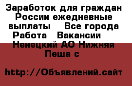 Заработок для граждан России.ежедневные выплаты. - Все города Работа » Вакансии   . Ненецкий АО,Нижняя Пеша с.